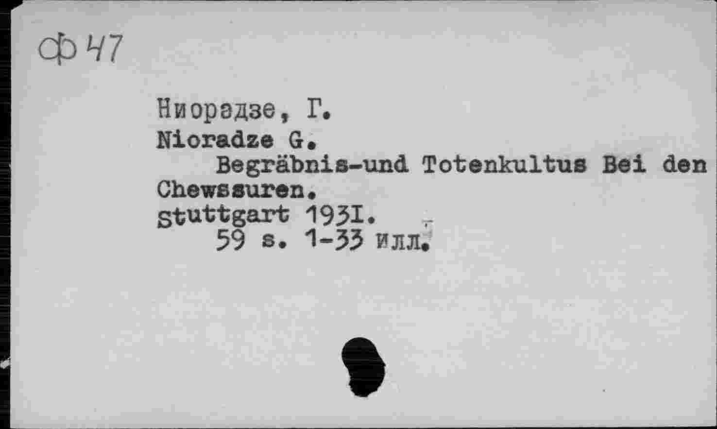 ﻿41
Ниорэдзе, Г.
Nioradze G.
Begräbnis-und Totenkultus Bei den Chewseuren, Stuttgart 1951.
59 s. 1-33 илл.